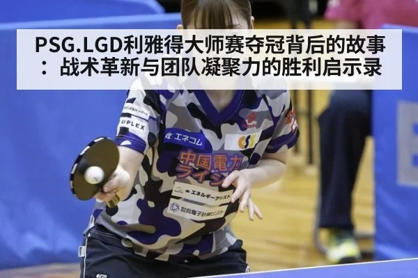 PSG.LGD利雅得大师赛夺冠背后的故事：战术革新与团队凝聚力的胜利启示录