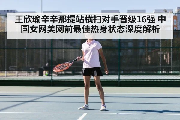 王欣瑜辛辛那提站横扫对手晋级16强 中国女网美网前最佳热身状态深度解析