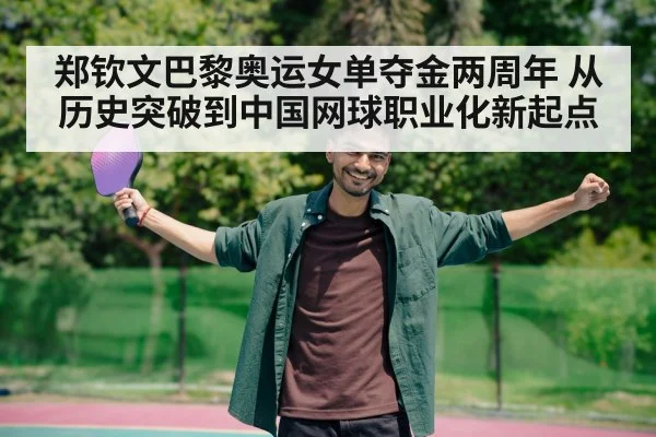郑钦文巴黎奥运女单夺金两周年 从历史突破到中国网球职业化新起点