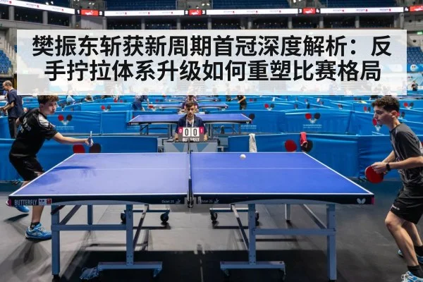 樊振东斩获新周期首冠深度解析：反手拧拉体系升级如何重塑比赛格局