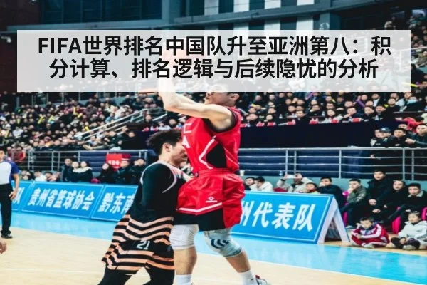 FIFA世界排名中国队升至亚洲第八：积分计算、排名逻辑与后续隐忧的分析