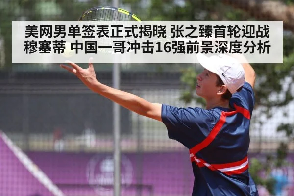 美网男单签表正式揭晓 张之臻首轮迎战穆塞蒂 中国一哥冲击16强前景深度分析