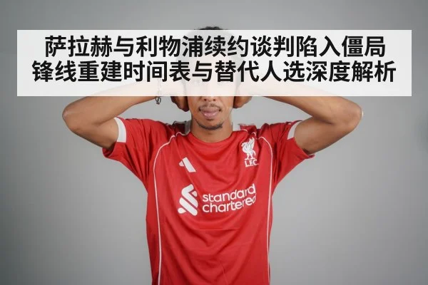 萨拉赫与利物浦续约谈判陷入僵局 锋线重建时间表与替代人选深度解析