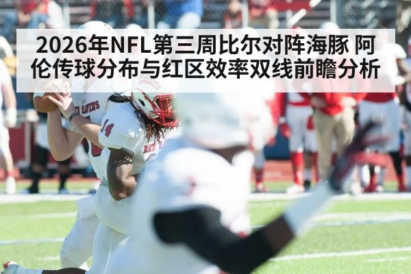 2026年NFL第三周比尔对阵海豚 阿伦传球分布与红区效率双线前瞻分析