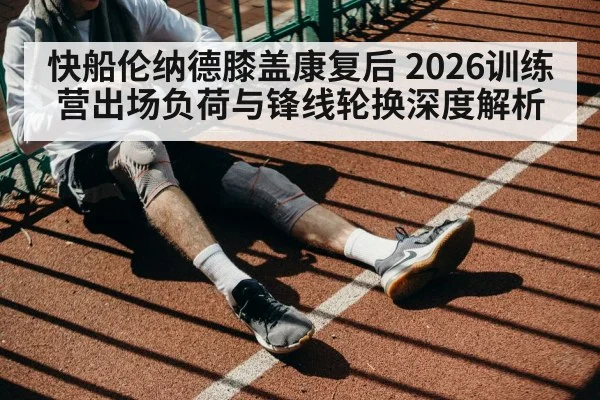 快船伦纳德膝盖康复后 2026训练营出场负荷与锋线轮换深度解析