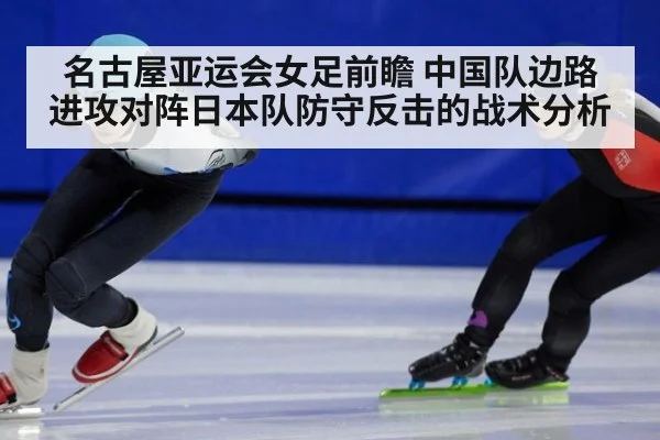 名古屋亚运会女足前瞻 中国队边路进攻对阵日本队防守反击的战术分析