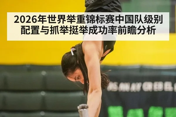2026年世界举重锦标赛中国队级别配置与抓举挺举成功率前瞻分析