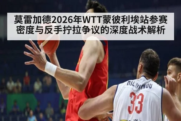 莫雷加德2026年WTT蒙彼利埃站参赛密度与反手拧拉争议的深度战术解析